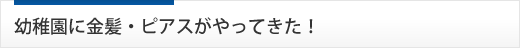 幼稚園に金髪・ピアスがやってきた！